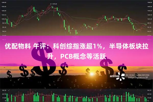 优配物料 午评：科创综指涨超1%，半导体板块拉升，PCB概念等活跃