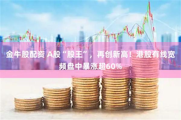 金牛股配资 A股“股王”，再创新高！港股有线宽频盘中暴涨超60%