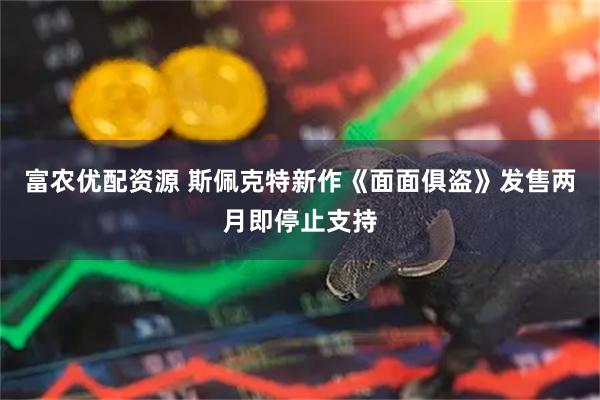 富农优配资源 斯佩克特新作《面面俱盗》发售两月即停止支持