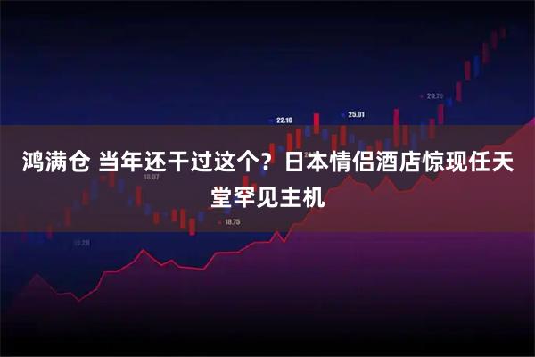 鸿满仓 当年还干过这个？日本情侣酒店惊现任天堂罕见主机
