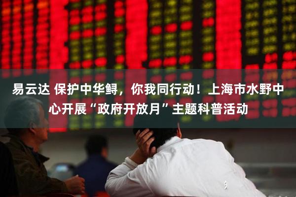 易云达 保护中华鲟，你我同行动！上海市水野中心开展“政府开放月”主题科普活动